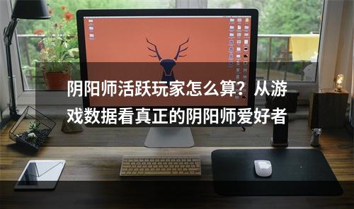 阴阳师活跃玩家怎么算？从游戏数据看真正的阴阳师爱好者