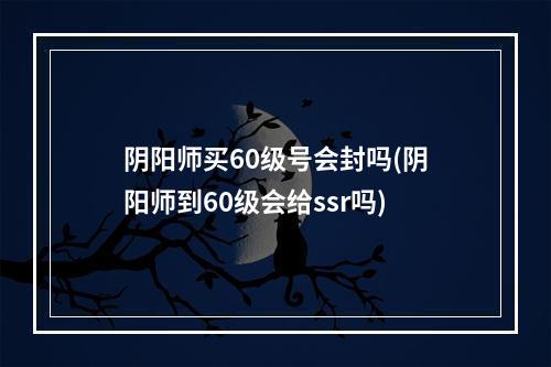 阴阳师买60级号会封吗(阴阳师到60级会给ssr吗)