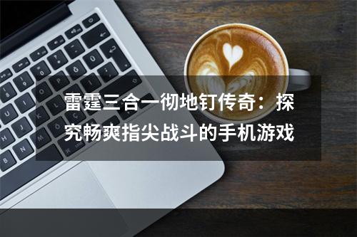 雷霆三合一彻地钉传奇：探究畅爽指尖战斗的手机游戏