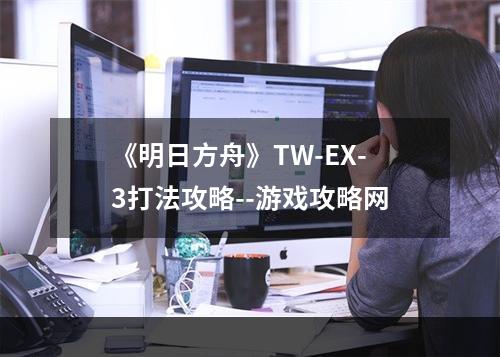 《明日方舟》TW-EX-3打法攻略--游戏攻略网