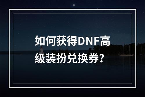 如何获得DNF高级装扮兑换券？