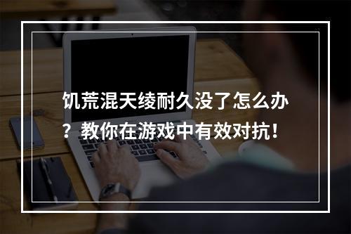 饥荒混天绫耐久没了怎么办？教你在游戏中有效对抗！