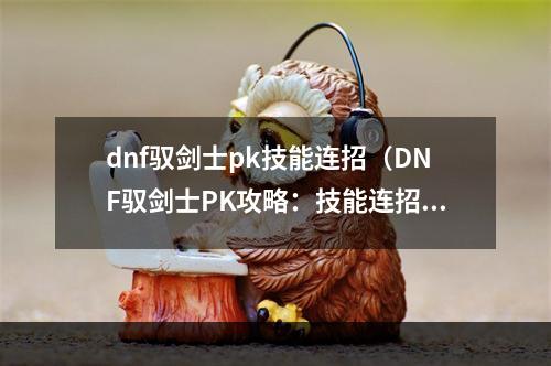 dnf驭剑士pk技能连招（DNF驭剑士PK攻略：技能连招提高战斗胜率）