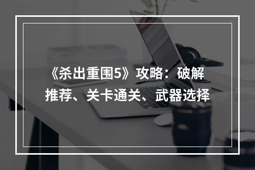 《杀出重围5》攻略：破解推荐、关卡通关、武器选择