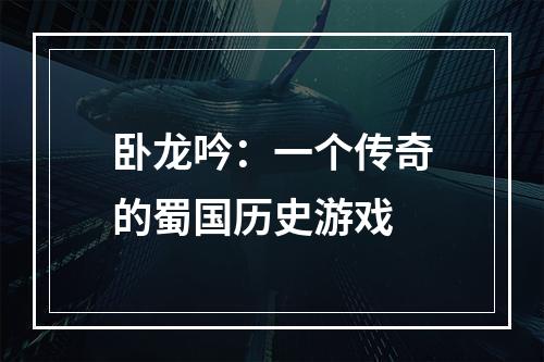 卧龙吟：一个传奇的蜀国历史游戏