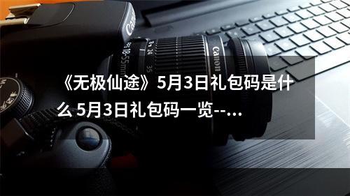 《无极仙途》5月3日礼包码是什么 5月3日礼包码一览--安卓攻略网