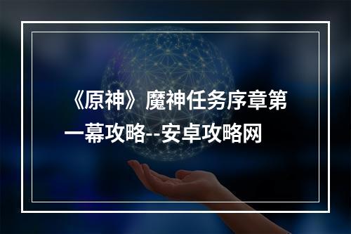 《原神》魔神任务序章第一幕攻略--安卓攻略网