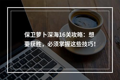 保卫萝卜深海16关攻略：想要获胜，必须掌握这些技巧！