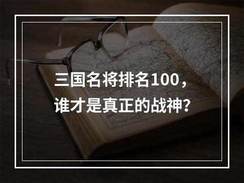 三国名将排名100，谁才是真正的战神？