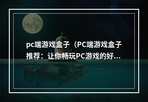 pc端游戏盒子（PC端游戏盒子推荐：让你畅玩PC游戏的好帮手）