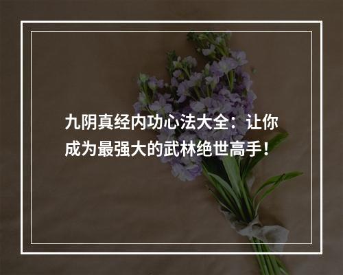 九阴真经内功心法大全：让你成为最强大的武林绝世高手！