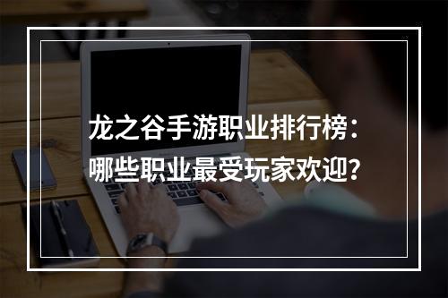 龙之谷手游职业排行榜：哪些职业最受玩家欢迎？