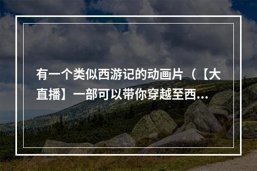 有一个类似西游记的动画片（【大直播】一部可以带你穿越至西游世界的热门动画片！）