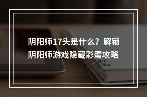 阴阳师17头是什么？解锁阴阳师游戏隐藏彩蛋攻略