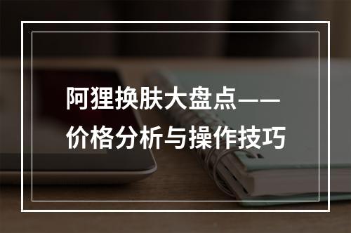 阿狸换肤大盘点——价格分析与操作技巧