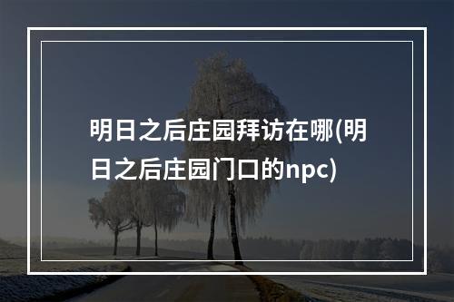 明日之后庄园拜访在哪(明日之后庄园门口的npc)