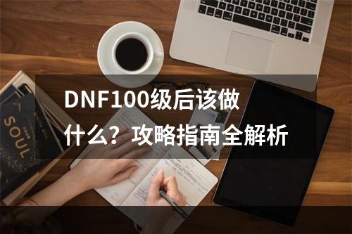 DNF100级后该做什么？攻略指南全解析