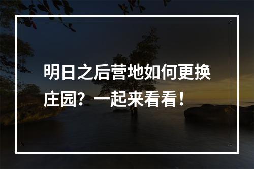 明日之后营地如何更换庄园？一起来看看！