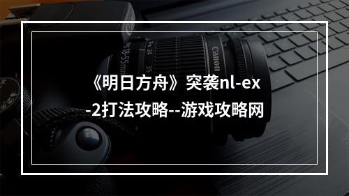 《明日方舟》突袭nl-ex-2打法攻略--游戏攻略网