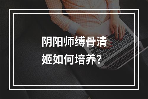 阴阳师缚骨清姬如何培养？