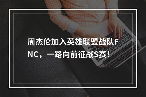 周杰伦加入英雄联盟战队FNC，一路向前征战S赛！