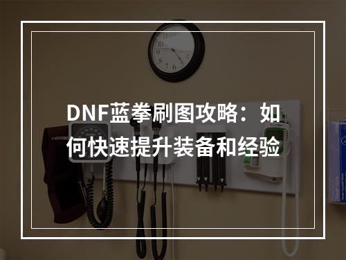 DNF蓝拳刷图攻略：如何快速提升装备和经验