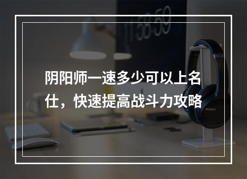 阴阳师一速多少可以上名仕，快速提高战斗力攻略