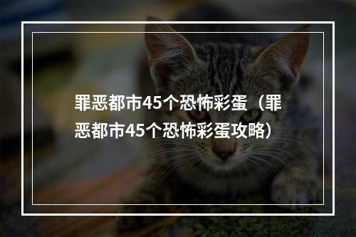 罪恶都市45个恐怖彩蛋（罪恶都市45个恐怖彩蛋攻略）