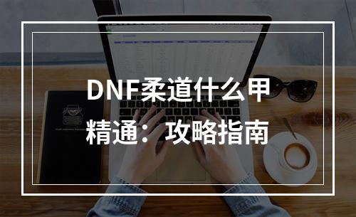 DNF柔道什么甲精通：攻略指南