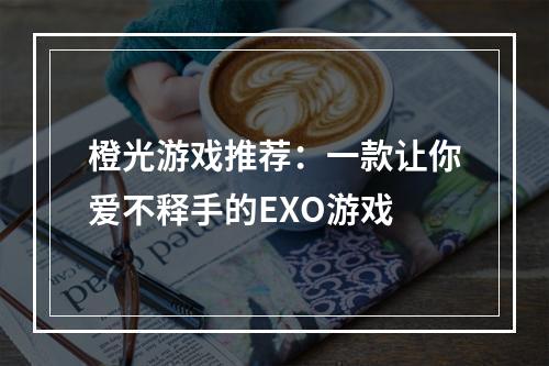 橙光游戏推荐：一款让你爱不释手的EXO游戏