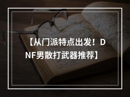 【从门派特点出发！DNF男散打武器推荐】