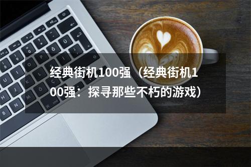 经典街机100强（经典街机100强：探寻那些不朽的游戏）