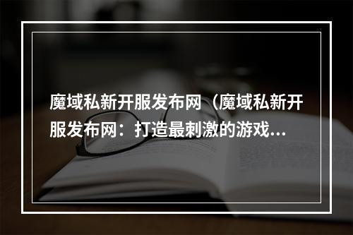 魔域私新开服发布网（魔域私新开服发布网：打造最刺激的游戏体验）