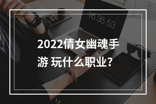 2022倩女幽魂手游 玩什么职业？