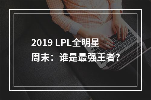 2019 LPL全明星周末：谁是最强王者？