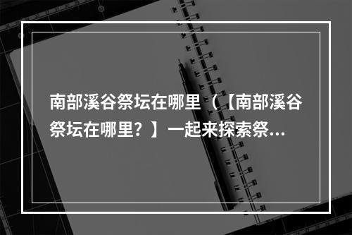 南部溪谷祭坛在哪里（【南部溪谷祭坛在哪里？】一起来探索祭坛的秘密）