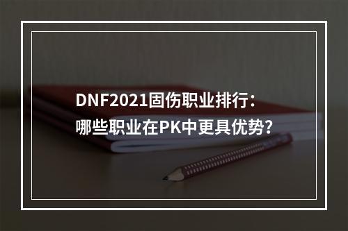 DNF2021固伤职业排行：哪些职业在PK中更具优势？