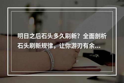 明日之后石头多久刷新？全面剖析石头刷新规律，让你游刃有余！