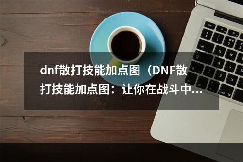 dnf散打技能加点图（DNF散打技能加点图：让你在战斗中更加无敌）