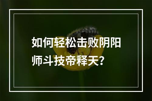 如何轻松击败阴阳师斗技帝释天？