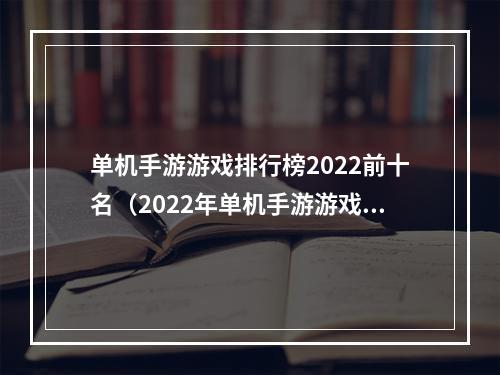 单机手游游戏排行榜2022前十名（2022年单机手游游戏排行榜前十名推荐）