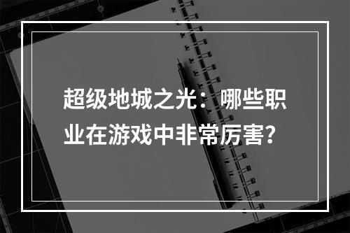 超级地城之光：哪些职业在游戏中非常厉害？