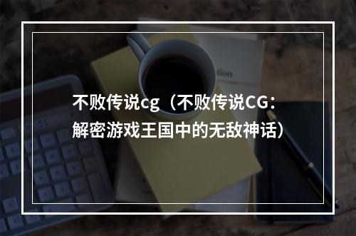 不败传说cg（不败传说CG：解密游戏王国中的无敌神话）