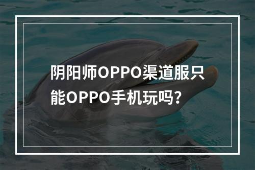 阴阳师OPPO渠道服只能OPPO手机玩吗？