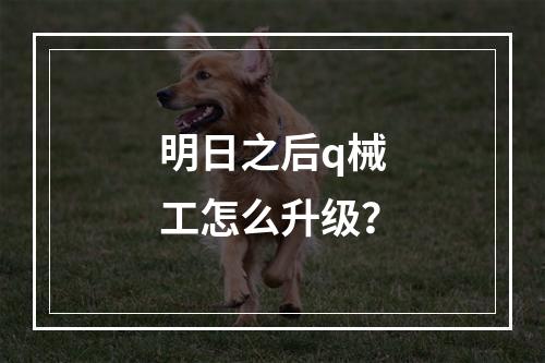 明日之后q械工怎么升级？