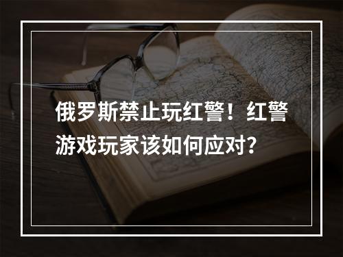 俄罗斯禁止玩红警！红警游戏玩家该如何应对？