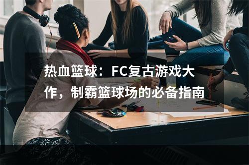 热血篮球：FC复古游戏大作，制霸篮球场的必备指南