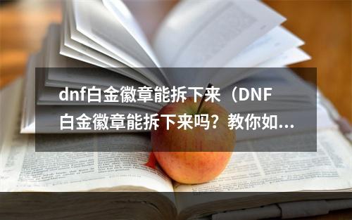 dnf白金徽章能拆下来（DNF白金徽章能拆下来吗？教你如何更好地利用白金徽章）