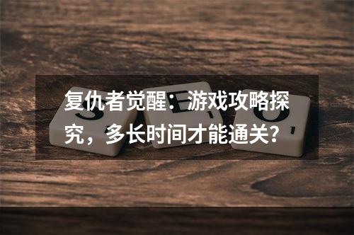 复仇者觉醒：游戏攻略探究，多长时间才能通关？