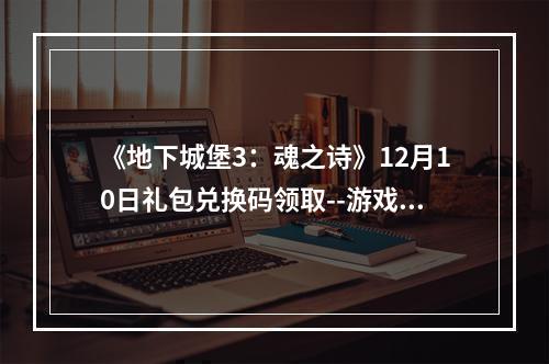 《地下城堡3：魂之诗》12月10日礼包兑换码领取--游戏攻略网